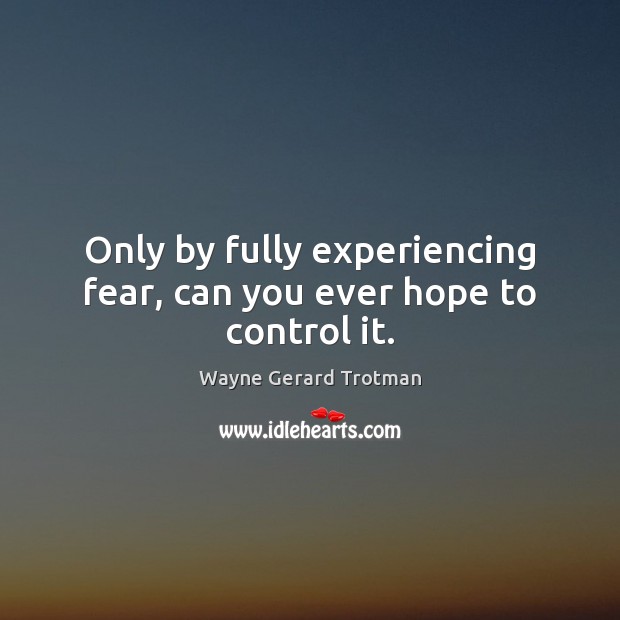 Only by fully experiencing fear, can you ever hope to control it. Image