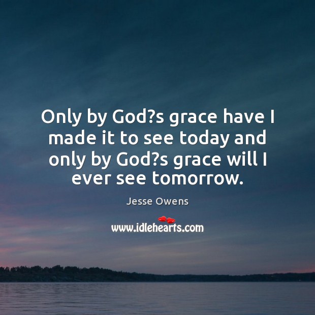 Only by God?s grace have I made it to see today Jesse Owens Picture Quote