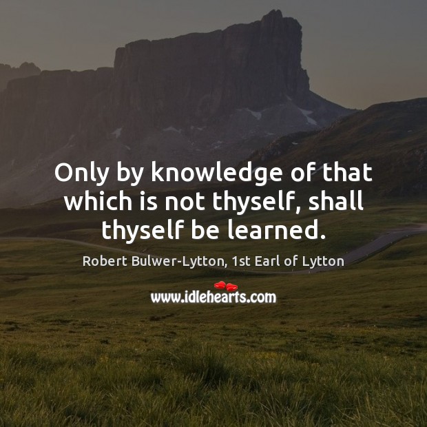 Only by knowledge of that which is not thyself, shall thyself be learned. Robert Bulwer-Lytton, 1st Earl of Lytton Picture Quote