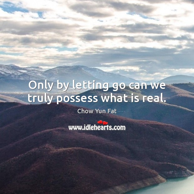 Only by letting go can we truly possess what is real. Chow Yun Fat Picture Quote