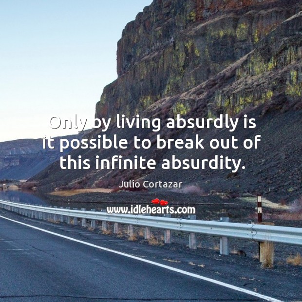 Only by living absurdly is it possible to break out of this infinite absurdity. Julio Cortazar Picture Quote