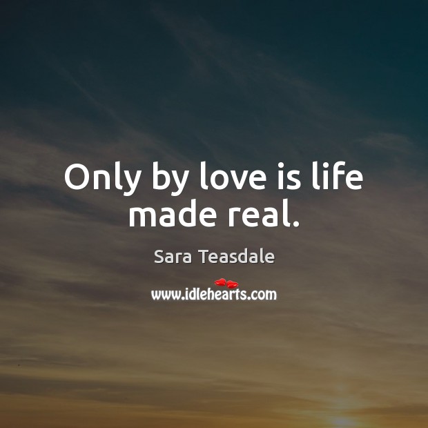 Only by love is life made real. Sara Teasdale Picture Quote