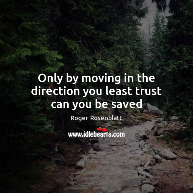 Only by moving in the direction you least trust can you be saved Roger Rosenblatt Picture Quote