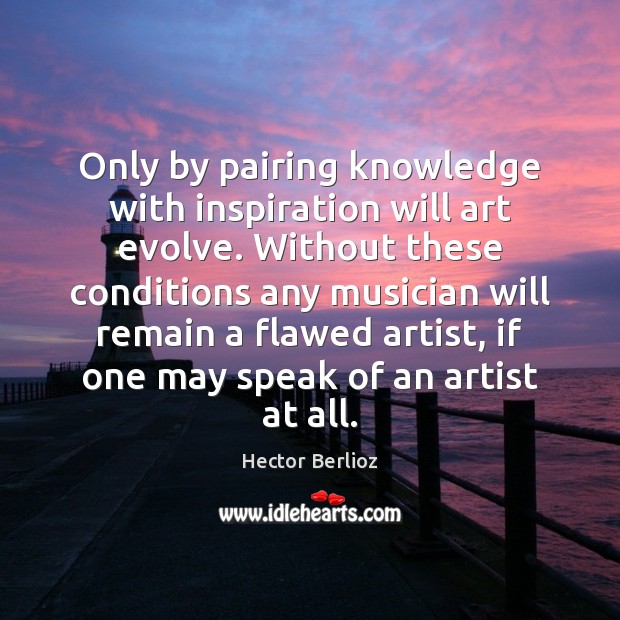 Only by pairing knowledge with inspiration will art evolve. Without these conditions Image