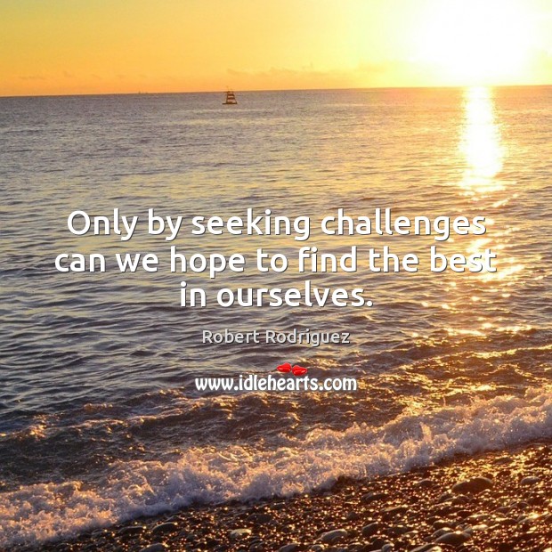 Only by seeking challenges can we hope to find the best in ourselves. Robert Rodriguez Picture Quote