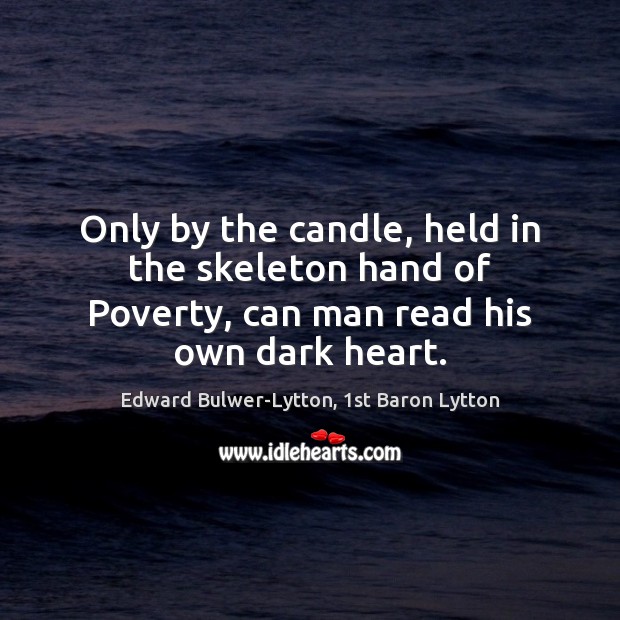 Only by the candle, held in the skeleton hand of Poverty, can man read his own dark heart. Edward Bulwer-Lytton, 1st Baron Lytton Picture Quote
