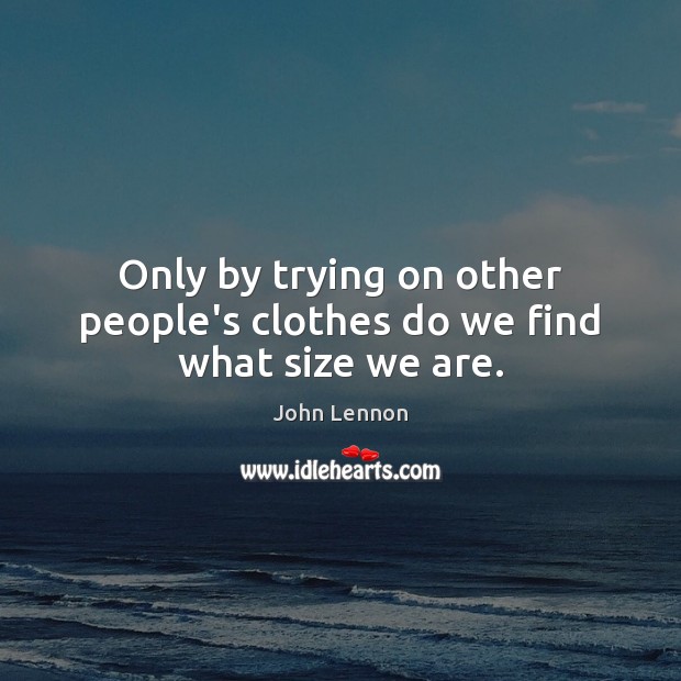 Only by trying on other people’s clothes do we find what size we are. John Lennon Picture Quote