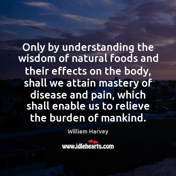 Only by understanding the wisdom of natural foods and their effects on William Harvey Picture Quote