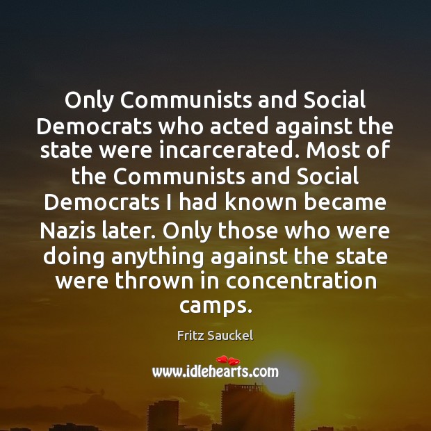 Only Communists and Social Democrats who acted against the state were incarcerated. Fritz Sauckel Picture Quote