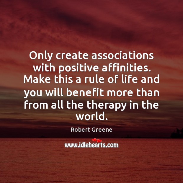 Only create associations with positive affinities. Make this a rule of life 