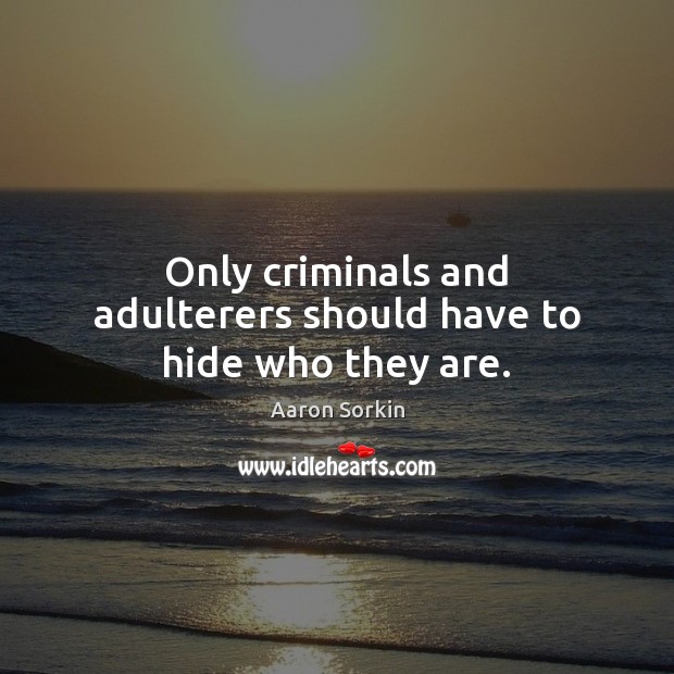 Only criminals and adulterers should have to hide who they are. Aaron Sorkin Picture Quote