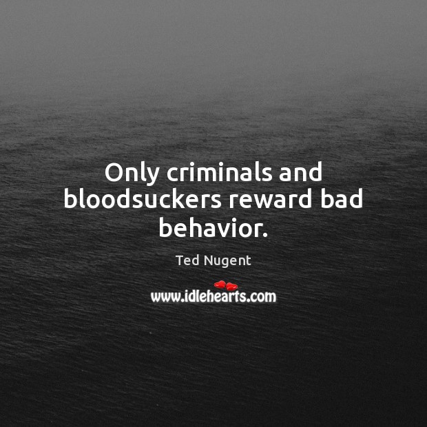 Only criminals and bloodsuckers reward bad behavior. Ted Nugent Picture Quote