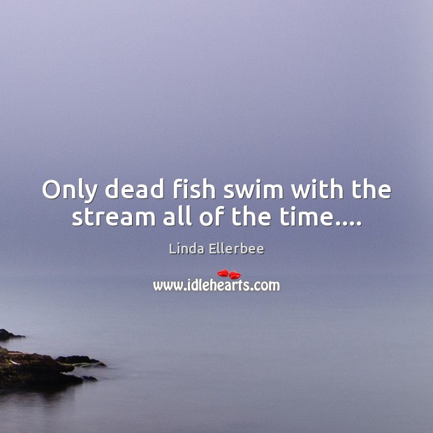 Only dead fish swim with the stream all of the time…. Linda Ellerbee Picture Quote