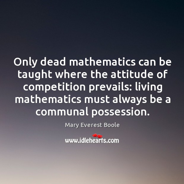 Only dead mathematics can be taught where the attitude of competition prevails: Mary Everest Boole Picture Quote