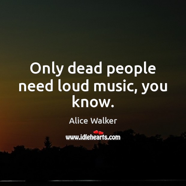 Only dead people need loud music, you know. Alice Walker Picture Quote