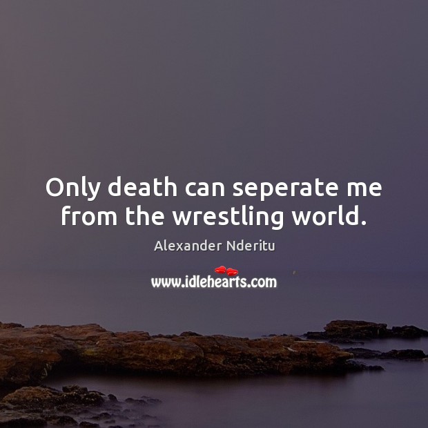 Only death can seperate me from the wrestling world. Image