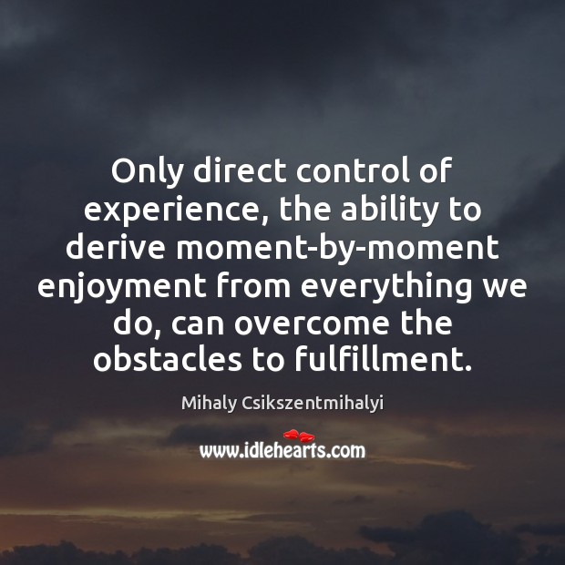 Only direct control of experience, the ability to derive moment-by-moment enjoyment from Mihaly Csikszentmihalyi Picture Quote