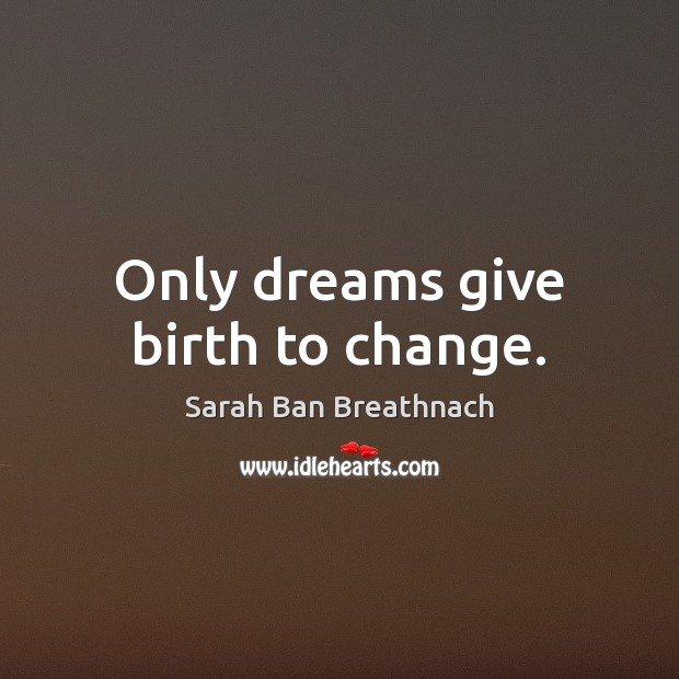 Only dreams give birth to change. Sarah Ban Breathnach Picture Quote