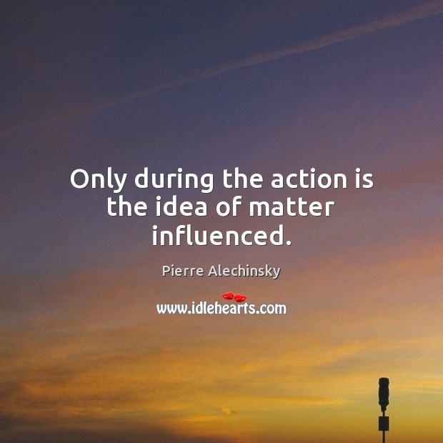 Only during the action is the idea of matter influenced. Action Quotes Image