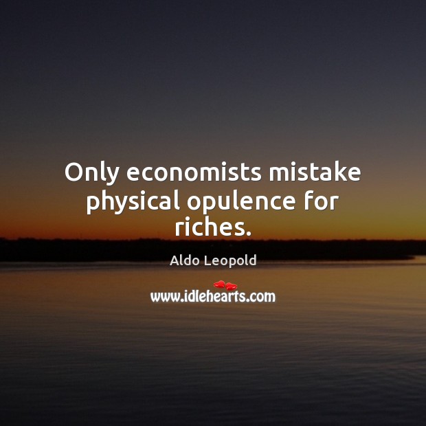 Only economists mistake physical opulence for riches. Aldo Leopold Picture Quote
