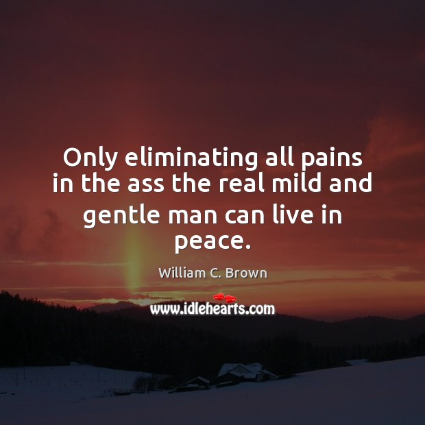 Only eliminating all pains in the ass the real mild and gentle man can live in peace. William C. Brown Picture Quote