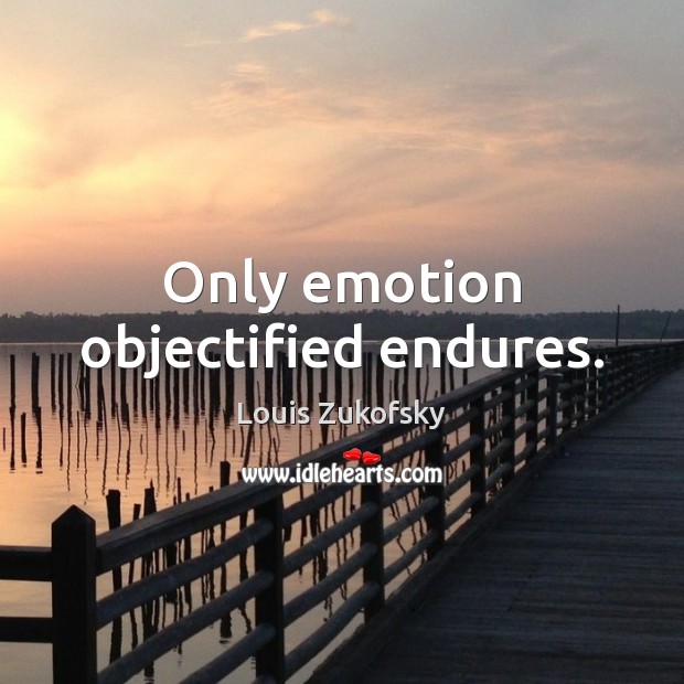 Only emotion objectified endures. Louis Zukofsky Picture Quote