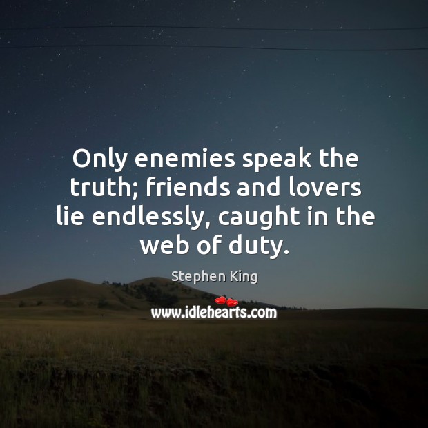 Only enemies speak the truth; friends and lovers lie endlessly, caught in the web of duty. Stephen King Picture Quote