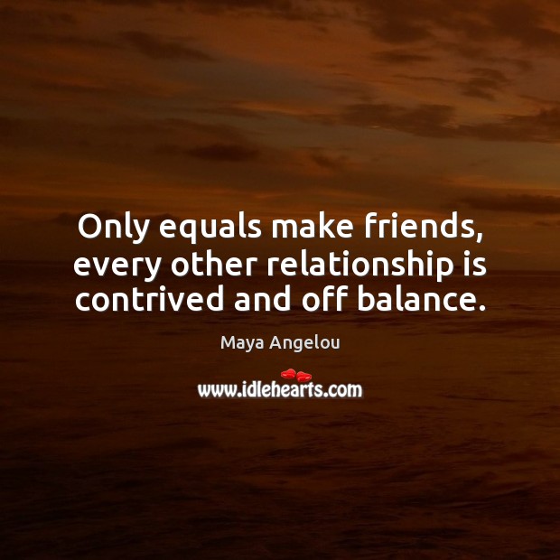 Only equals make friends, every other relationship is contrived and off balance. Maya Angelou Picture Quote
