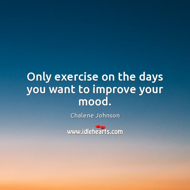 Only exercise on the days you want to improve your mood. Chalene Johnson Picture Quote