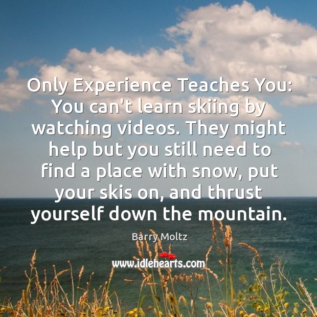 Only Experience Teaches You: You can’t learn skiing by watching videos. They Barry Moltz Picture Quote