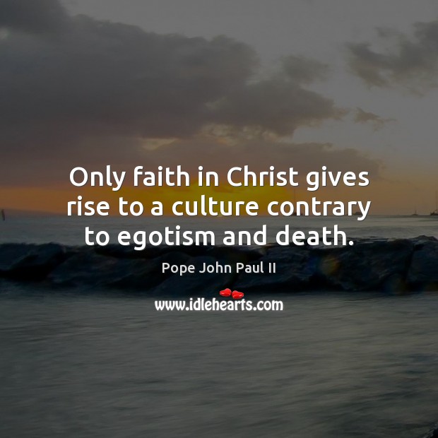 Only faith in Christ gives rise to a culture contrary to egotism and death. Pope John Paul II Picture Quote