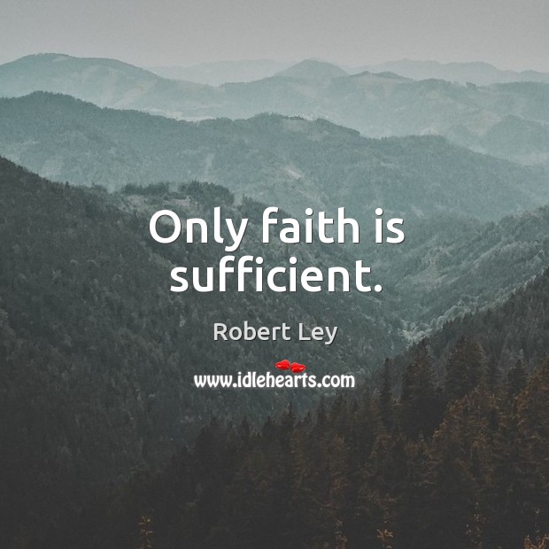 Only faith is sufficient. Robert Ley Picture Quote