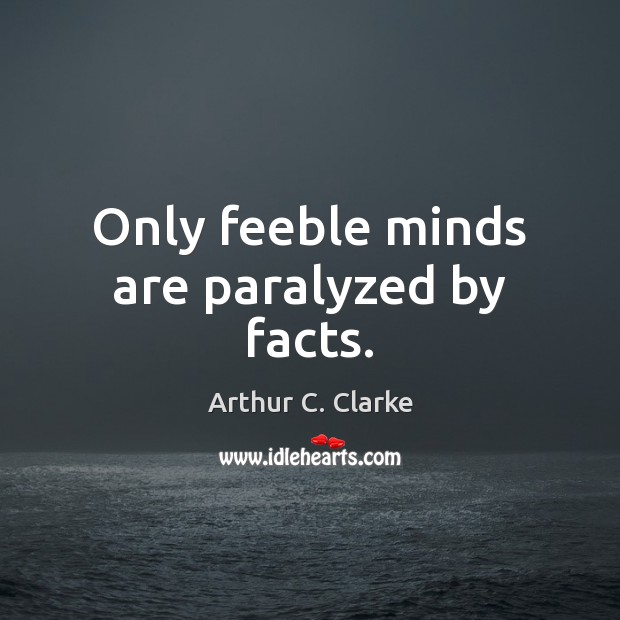 Only feeble minds are paralyzed by facts. Arthur C. Clarke Picture Quote