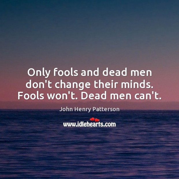 Only fools and dead men don’t change their minds. Fools won’t. Dead men can’t. Image