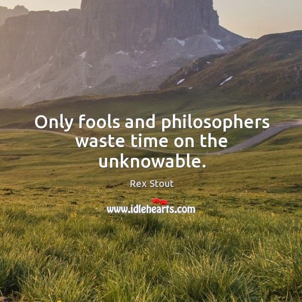 Only fools and philosophers waste time on the unknowable. Image