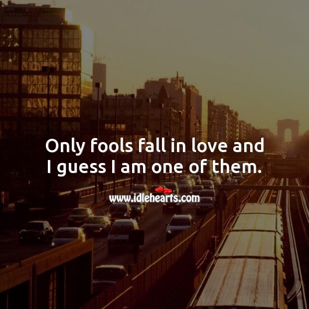 Only fools fall in love and I guess I am one of them. 
