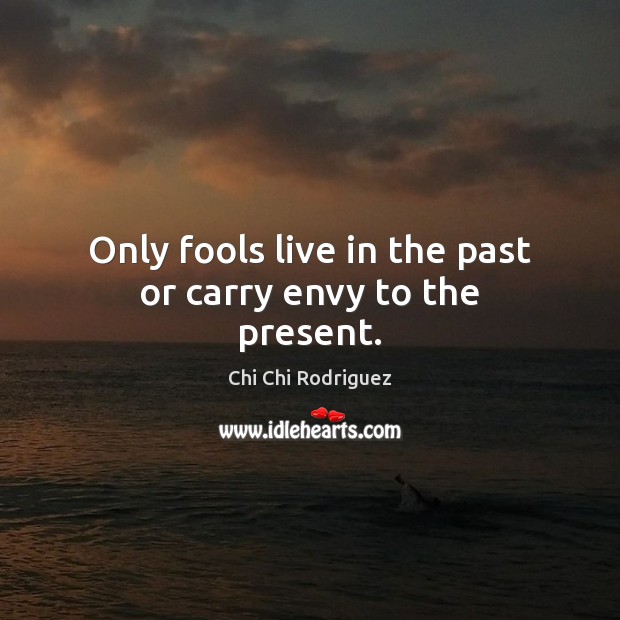 Only fools live in the past or carry envy to the present. Chi Chi Rodriguez Picture Quote