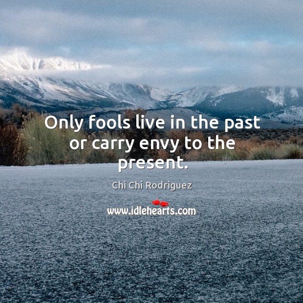Only fools live in the past or carry envy to the present. Image