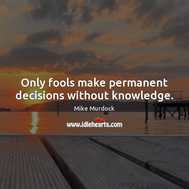 Only fools make permanent decisions without knowledge. Mike Murdock Picture Quote
