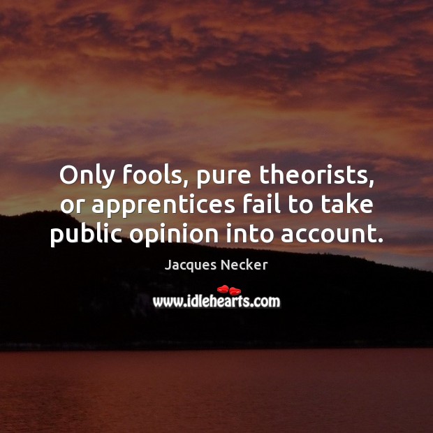 Only fools, pure theorists, or apprentices fail to take public opinion into account. Jacques Necker Picture Quote
