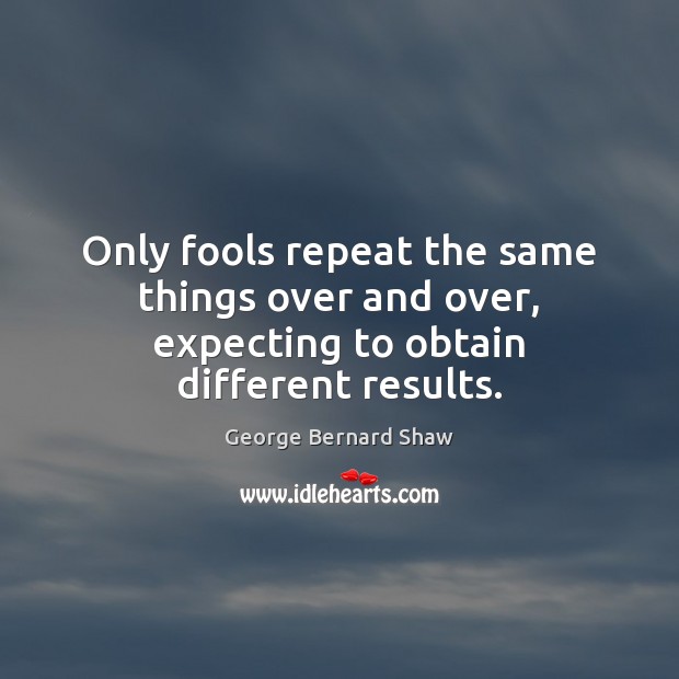 Only fools repeat the same things over and over, expecting to obtain different results. George Bernard Shaw Picture Quote