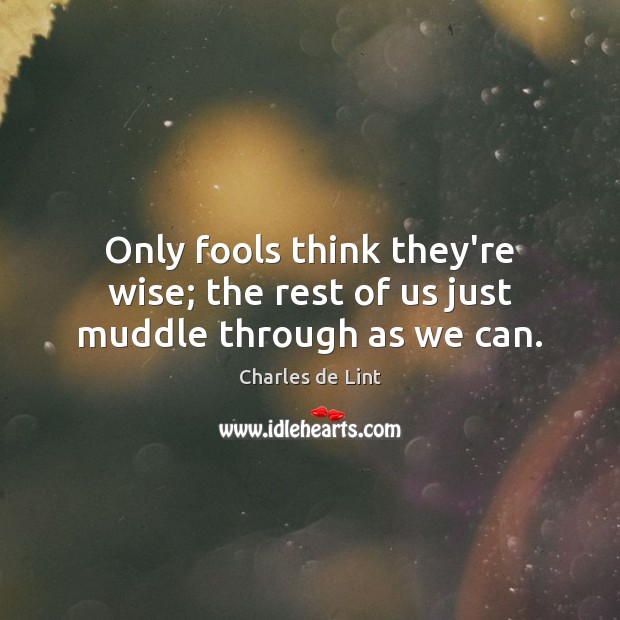 Only fools think they’re wise; the rest of us just muddle through as we can. Image