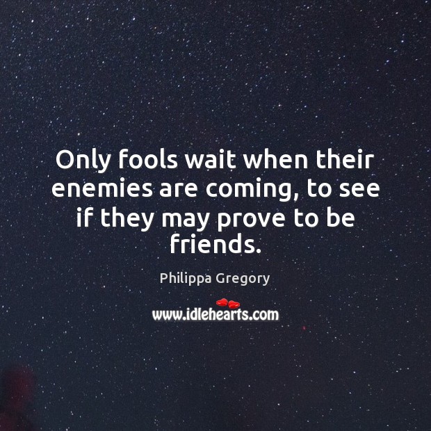 Only fools wait when their enemies are coming, to see if they may prove to be friends. Philippa Gregory Picture Quote