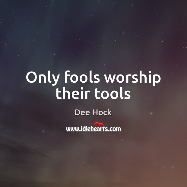 Only fools worship their tools Dee Hock Picture Quote