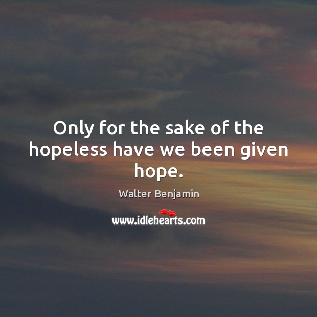 Only for the sake of the hopeless have we been given hope. Walter Benjamin Picture Quote