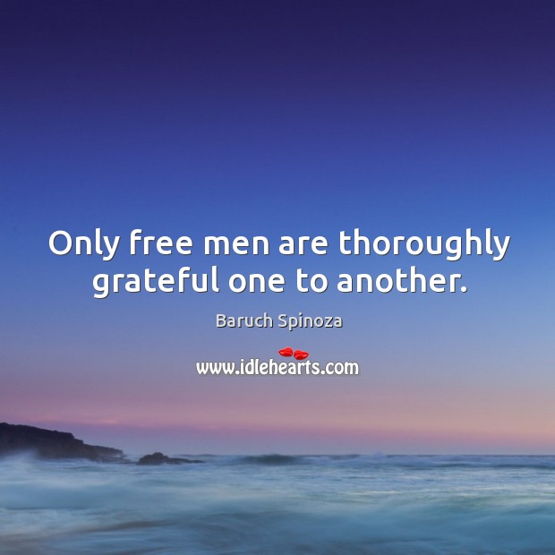 Only free men are thoroughly grateful one to another. Baruch Spinoza Picture Quote