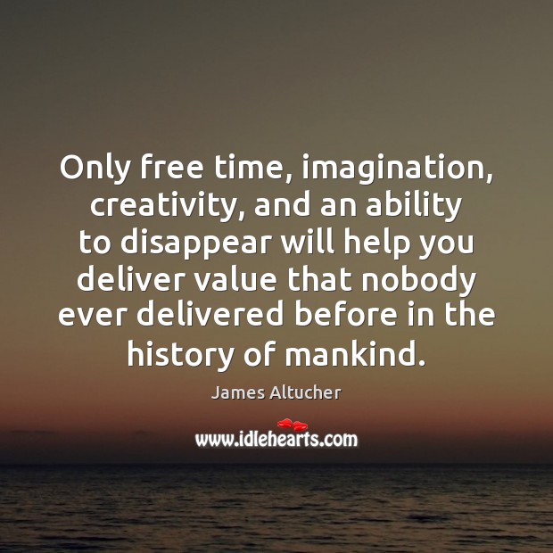 Only free time, imagination, creativity, and an ability to disappear will help James Altucher Picture Quote