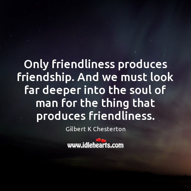 Only friendliness produces friendship. And we must look far deeper into the Gilbert K Chesterton Picture Quote