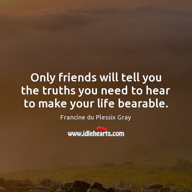 Only friends will tell you the truths you need to hear to make your life bearable. Francine du Plessix Gray Picture Quote