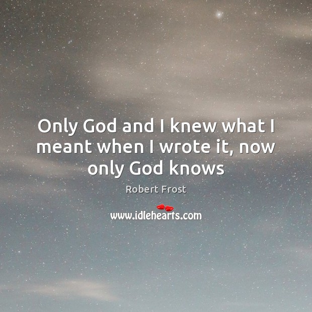 Only God and I knew what I meant when I wrote it, now only God knows Robert Frost Picture Quote